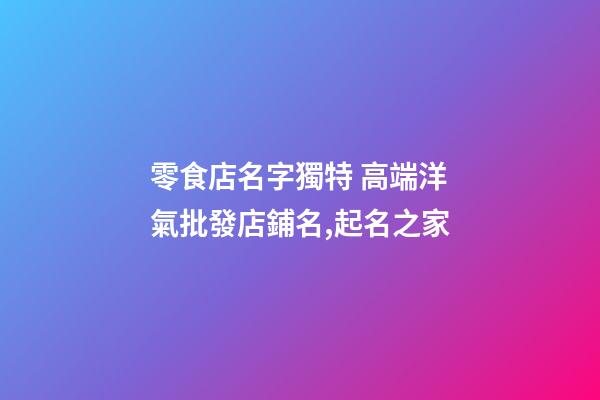 零食店名字獨特 高端洋氣批發店鋪名,起名之家
